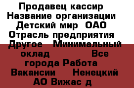 Продавец-кассир › Название организации ­ Детский мир, ОАО › Отрасль предприятия ­ Другое › Минимальный оклад ­ 27 000 - Все города Работа » Вакансии   . Ненецкий АО,Вижас д.